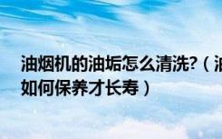 油烟机的油垢怎么清洗?（油烟机的油垢怎么清洗，油烟机如何保养才长寿）