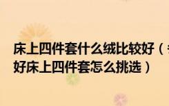 床上四件套什么绒比较好（冬季加绒床上四件套什么材质的好床上四件套怎么挑选）