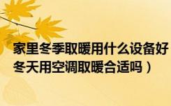 家里冬季取暖用什么设备好（取暖设备适合家庭用的哪个好冬天用空调取暖合适吗）