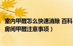 室内甲醛怎么快速消除 百科（室内消除甲醛方法有哪些去除房间甲醛注意事项）