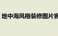 地中海风格装修图片客厅（地中海风格简介）