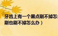 牙齿上有一个黑点刷不掉怎么办（牙齿上有黑色的斑点怎么刷也刷不掉怎么办）