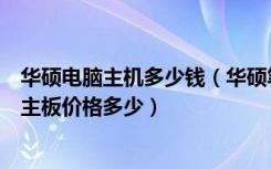 华硕电脑主机多少钱（华硕笔记本主板多少钱，华硕笔记本主板价格多少）