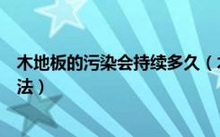 木地板的污染会持续多久（木地板有污染吗实木地板铺设方法）