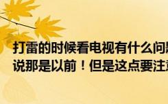 打雷的时候看电视有什么问题吗（打雷千万不能开电视专家说那是以前！但是这点要注意！）