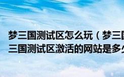 梦三国测试区怎么玩（梦三国测试区什么时候再发梦三币 梦三国测试区激活的网站是多少 梦三国测试区怎么玩）