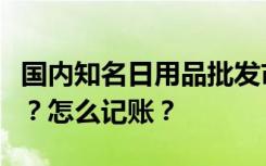 国内知名日用品批发市场的日用品发票有哪些？怎么记账？