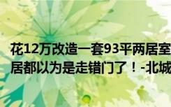 花12万改造一套93平两居室老房子。简约的风格太美了，邻居都以为是走错门了！-北城一品装饰