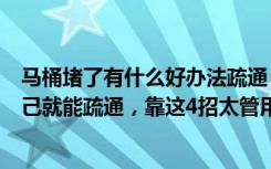 马桶堵了有什么好办法疏通（马桶堵了一定别慌张，原来自己就能疏通，靠这4招太管用了！）