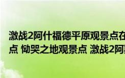 激战2阿什福德平原观景点在哪（激战2阿斯卡隆城遗址观景点 恸哭之地观景点 激战2阿斯卡隆盆地观景点）