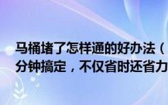 马桶堵了怎样通的好办法（马桶堵了怎么通教你5个妙招分分钟搞定，不仅省时还省力）