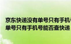 京东快递没有单号只有手机号可以查快递吗（京东快递没有单号只有手机号能否查快递 快吧手游）