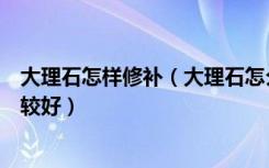 大理石怎样修补（大理石怎么修复大理石要怎么进行保养比较好）