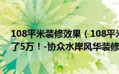 108平米装修效果（108平米现代风格好不好装修价格只花了5万！-协众水岸风华装修）