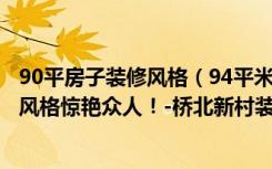 90平房子装修风格（94平米的房这样装修好看100倍，现代风格惊艳众人！-桥北新村装修）