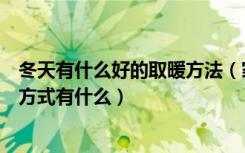 冬天有什么好的取暖方法（家庭冬天取暖用什么好冬天取暖方式有什么）