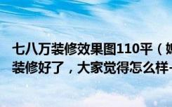 七八万装修效果图110平（媳妇花7万元就把112平米的房子装修好了，大家觉得怎么样-融科金月湾装修）