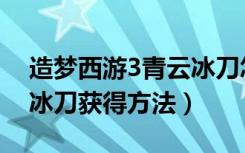 造梦西游3青云冰刀怎么得（造梦西游3青云冰刀获得方法）