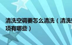 清洗空调要怎么清洗（清洗空调有哪些方法清洗空调注意事项有哪些）