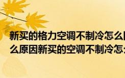 新买的格力空调不制冷怎么回事（新买的格力空调不制冷什么原因新买的空调不制冷怎么解决）