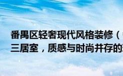 番禺区轻奢现代风格装修（番禺华景新城实例，104平米的三居室，质感与时尚并存的现代风装修）