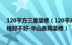 120平方三房装修（120平米三居室装修注意事项，简约风格好不好-华山嘉苑装修）