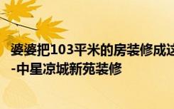 婆婆把103平米的房装修成这种现代风格，一进门就看呆了！-中星凉城新苑装修