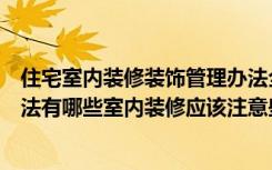 住宅室内装修装饰管理办法全文（住宅室内装饰装修管理办法有哪些室内装修应该注意些什么）