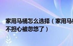 家用马桶怎么选择（家用马桶怎么选掌握这几个要点，再也不担心被忽悠了）