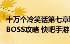 十万个冷笑话第七章boss怎么打（第7章副本BOSS攻略 快吧手游）