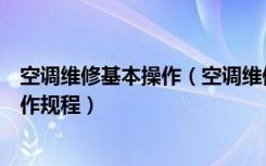 空调维修基本操作（空调维修操作规范空调维修主要技术操作规程）