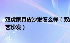 双虎家具皮沙发怎么样（双虎沙发怎么样如何选择皮革和布艺沙发）