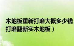 木地板重新打磨大概多少钱（实木地板打磨抛光多少钱如何打磨翻新实木地板）