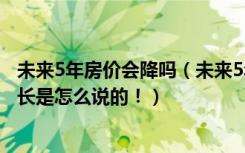 未来5年房价会降吗（未来5年，房价会翻倍吗听房产中介店长是怎么说的！）