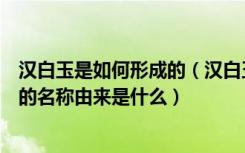 汉白玉是如何形成的（汉白玉鉴别最简单方法是什么汉白玉的名称由来是什么）