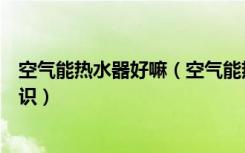 空气能热水器好嘛（空气能热水器好用吗空气能热水器的常识）