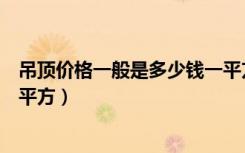 吊顶价格一般是多少钱一平方米（吊顶价格一般是多少钱一平方）