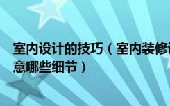 室内设计的技巧（室内装修设计有哪些技巧室内装修设计注意哪些细节）