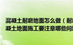 混凝土耐磨地面怎么做（耐磨混凝土地面做法是什么耐磨混凝土地面施工要注意哪些问题）