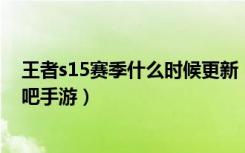 王者s15赛季什么时候更新（王者s15赛季更新时间介绍 快吧手游）