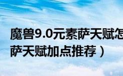 魔兽9.0元素萨天赋怎么点（魔兽世界9.0元素萨天赋加点推荐）