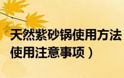 天然紫砂锅使用方法（紫砂锅使用方法紫砂锅使用注意事项）