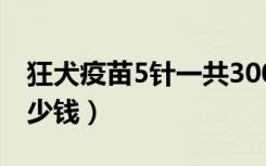 狂犬疫苗5针一共3000（狂犬疫苗5针一共多少钱）