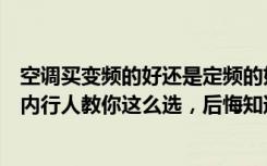 空调买变频的好还是定频的好（空调是选变频好还是定频好内行人教你这么选，后悔知道晚了）