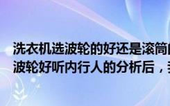 洗衣机选波轮的好还是滚筒的好（洗衣机到底选滚筒好还是波轮好听内行人的分析后，我不再纠结）