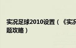 实况足球2010设置（《实况足球2009》各项属性及修改问题攻略）