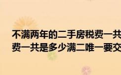 不满两年的二手房税费一共是多少?（不满两年的二手房税费一共是多少满二唯一要交多少税）