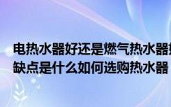 电热水器好还是燃气热水器好（电热水器和燃气热水器的优缺点是什么如何选购热水器）