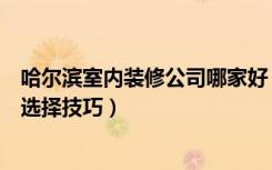 哈尔滨室内装修公司哪家好（哈尔滨十大装饰公司装修公司选择技巧）