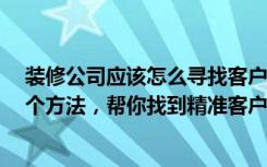 装修公司应该怎么寻找客户（装修公司怎样寻找客户教你6个方法，帮你找到精准客户）